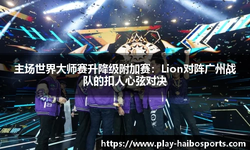 主场世界大师赛升降级附加赛：Lion对阵广州战队的扣人心弦对决